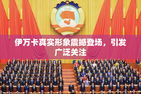 伊万卡真实形象震撼登场，引发广泛关注