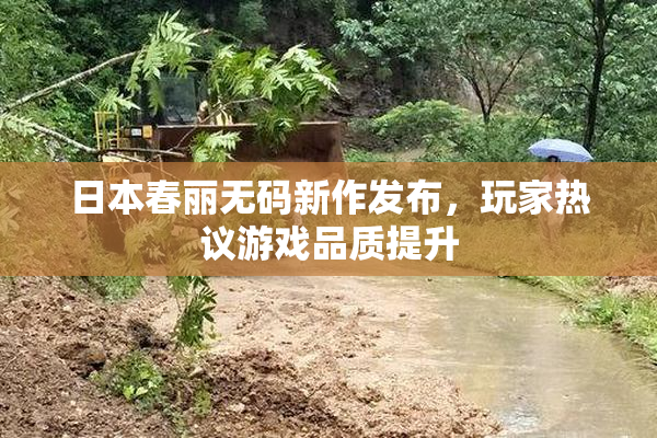 日本春丽无码新作发布，玩家热议游戏品质提升