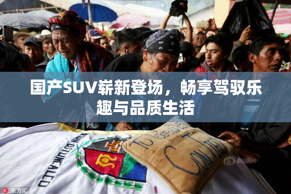 国产SUV崭新登场，畅享驾驭乐趣与品质生活
