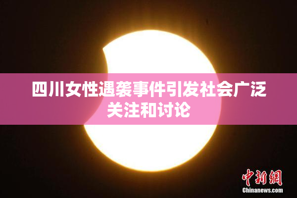 四川女性遇袭事件引发社会广泛关注和讨论