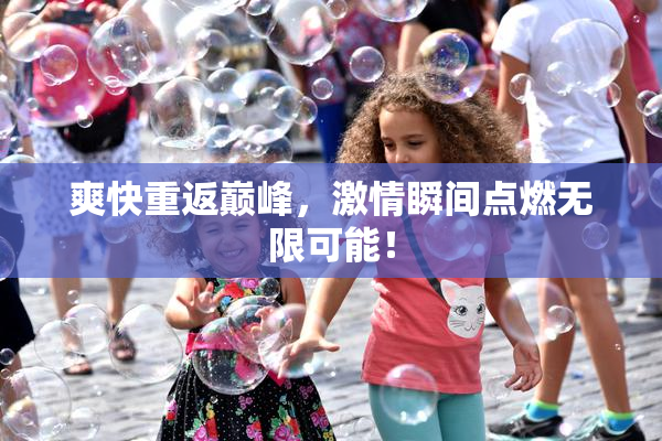 爽快重返巅峰，激情瞬间点燃无限可能！