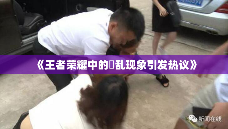《王者荣耀中的婬乱现象引发热议》