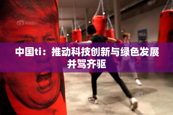 中国ti：推动科技创新与绿色发展并驾齐驱