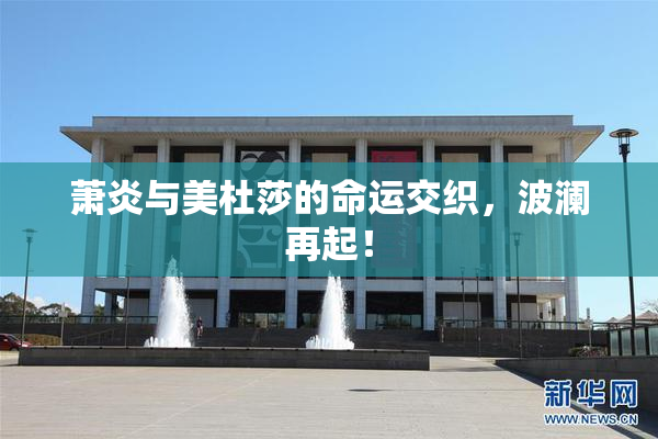 萧炎与美杜莎的命运交织，波澜再起！