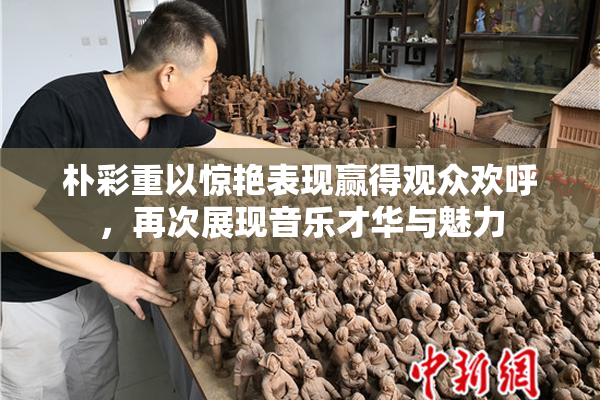 朴彩重以惊艳表现赢得观众欢呼，再次展现音乐才华与魅力