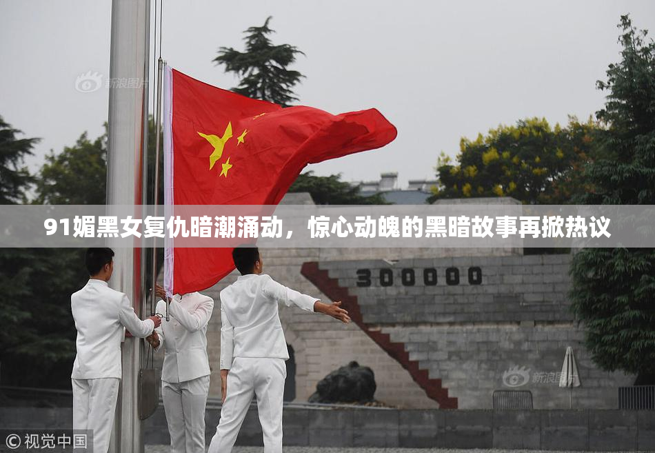 91媚黑女复仇暗潮涌动，惊心动魄的黑暗故事再掀热议
