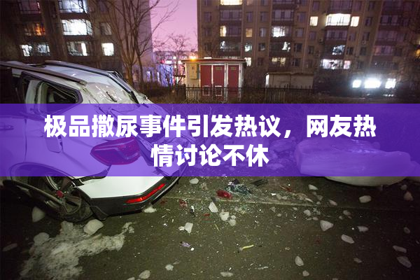 极品撒尿事件引发热议，网友热情讨论不休