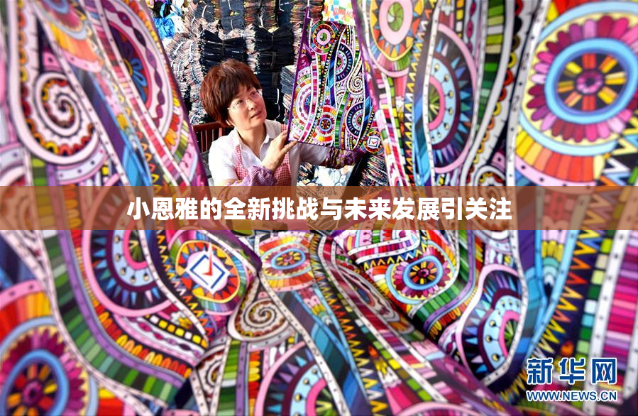 小恩雅的全新挑战与未来发展引关注