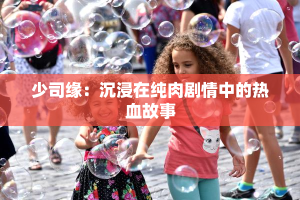 少司缘：沉浸在纯肉剧情中的热血故事