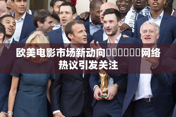 欧美电影市场新动向❌‌❌‌❌‌网络热议引发关注