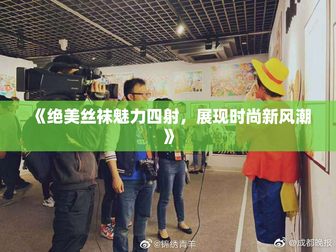 《绝美丝袜魅力四射，展现时尚新风潮》