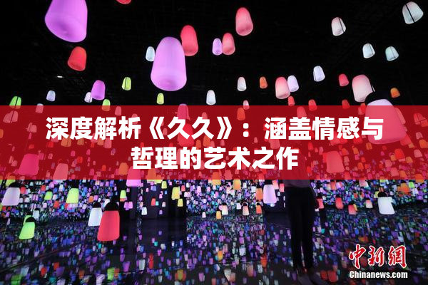 深度解析《久久》：涵盖情感与哲理的艺术之作