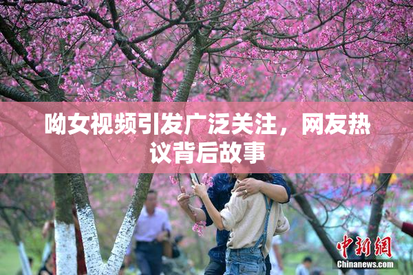 呦女视频引发广泛关注，网友热议背后故事