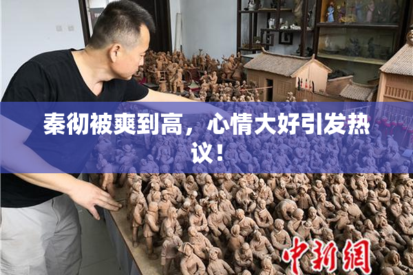 秦彻被爽到高，心情大好引发热议！