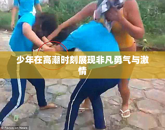少年在高潮时刻展现非凡勇气与激情