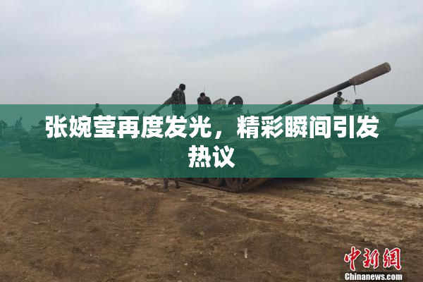 张婉莹再度发光，精彩瞬间引发热议