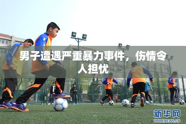 男子遭遇严重暴力事件，伤情令人担忧