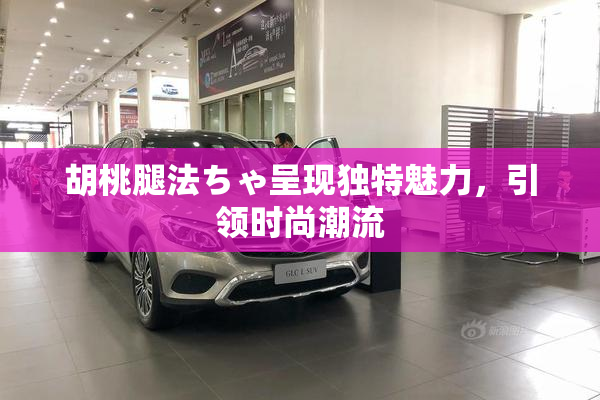 胡桃腿法ちゃ呈现独特魅力，引领时尚潮流