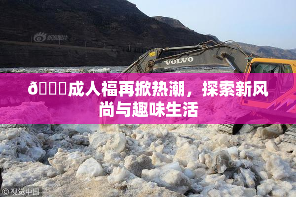 🔞成人福再掀热潮，探索新风尚与趣味生活