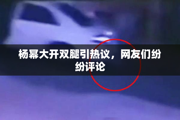 杨幂大开双腿引热议，网友们纷纷评论