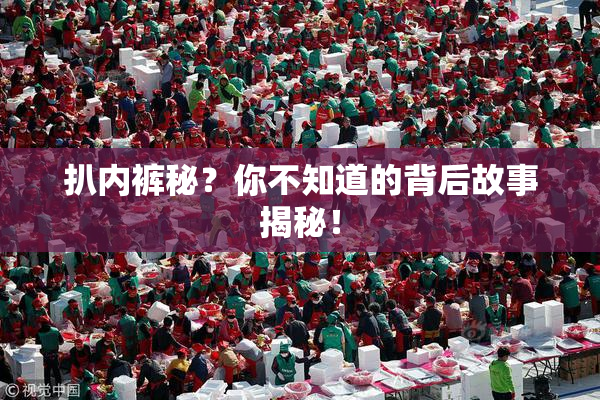 扒内裤秘？你不知道的背后故事揭秘！