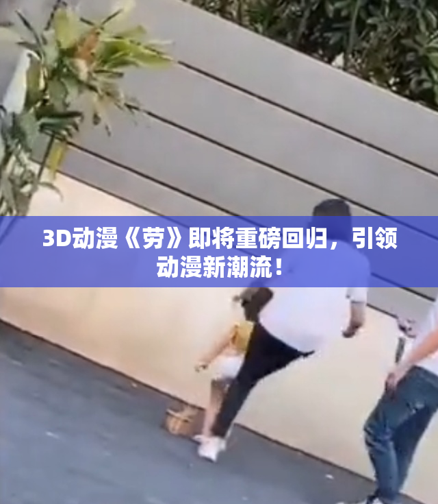 3D动漫《劳》即将重磅回归，引领动漫新潮流！