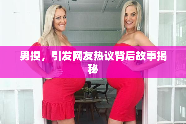 男摸，引发网友热议背后故事揭秘