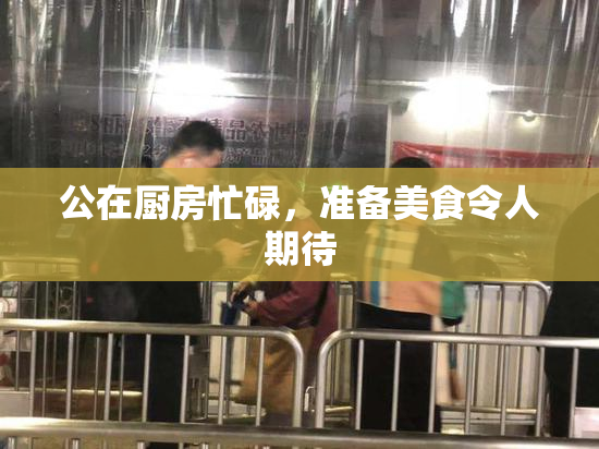 公在厨房忙碌，准备美食令人期待