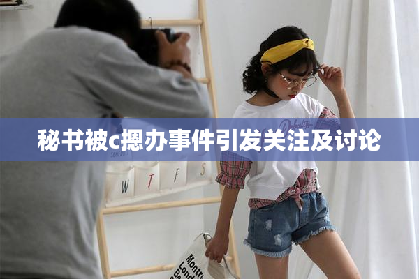 秘书被c摁办事件引发关注及讨论