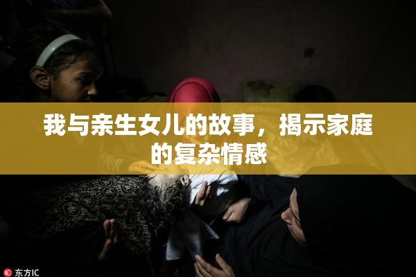 我与亲生女儿的故事，揭示家庭的复杂情感