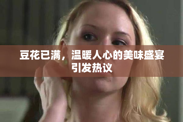 豆花已满，温暖人心的美味盛宴引发热议