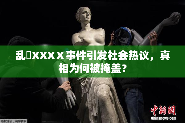 乱婬XXXⅩ事件引发社会热议，真相为何被掩盖？