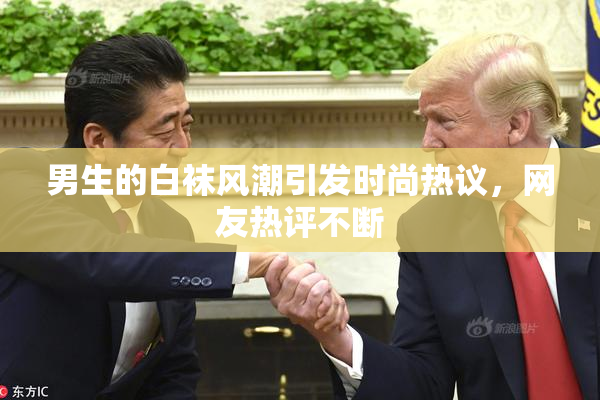 男生的白袜风潮引发时尚热议，网友热评不断