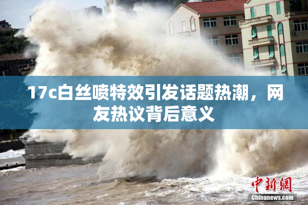 17c白丝喷特效引发话题热潮，网友热议背后意义