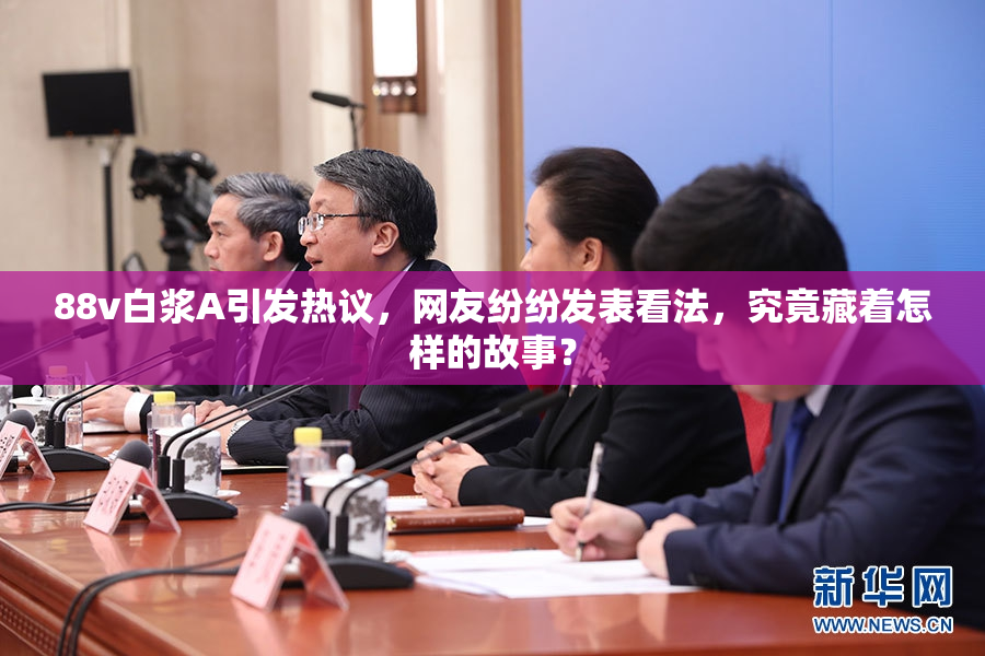 88v白浆A引发热议，网友纷纷发表看法，究竟藏着怎样的故事？