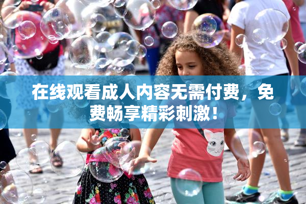 在线观看成人内容无需付费，免费畅享精彩刺激！