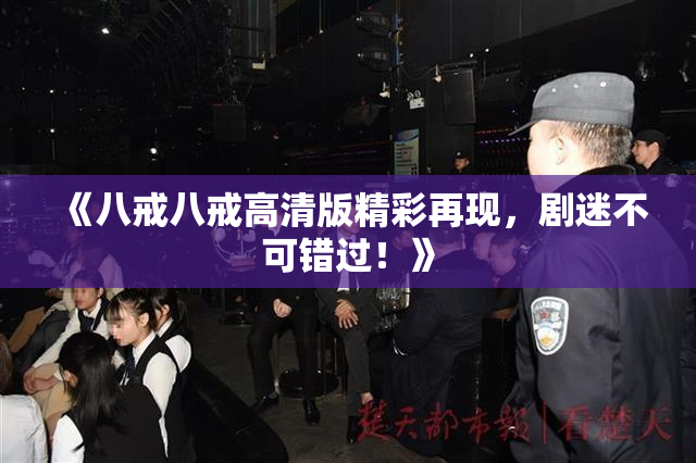 《八戒八戒高清版精彩再现，剧迷不可错过！》