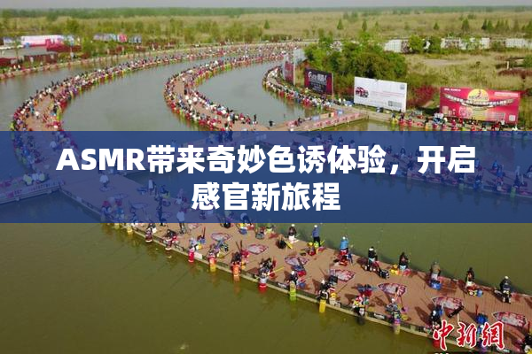 ASMR带来奇妙色诱体验，开启感官新旅程