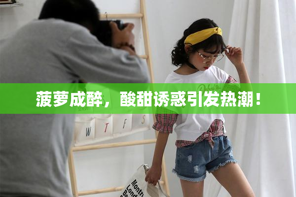 菠萝成醉，酸甜诱惑引发热潮！