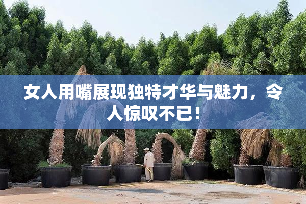 女人用嘴展现独特才华与魅力，令人惊叹不已！