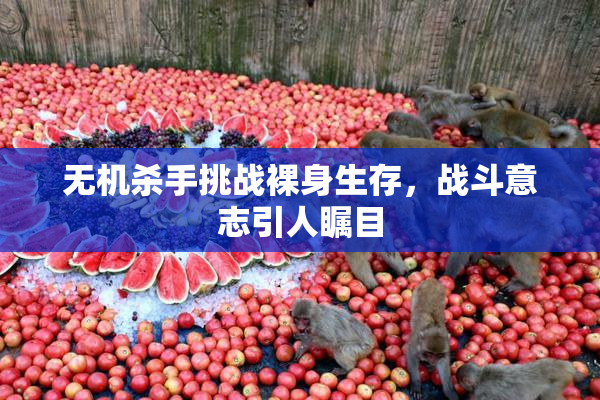 无机杀手挑战裸身生存，战斗意志引人瞩目