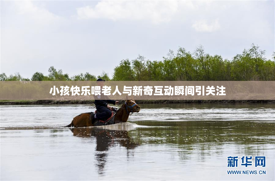 小孩快乐喂老人与新奇互动瞬间引关注