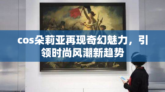 cos朵莉亚再现奇幻魅力，引领时尚风潮新趋势
