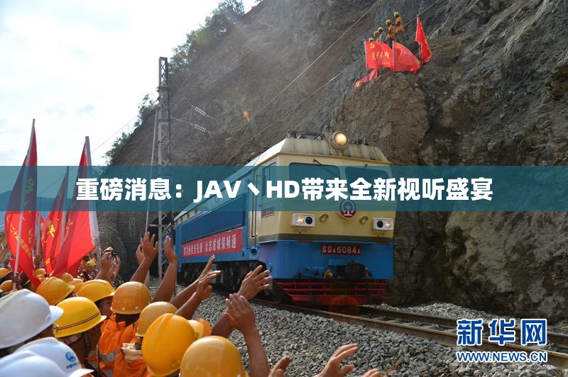 重磅消息：JAV丶HD带来全新视听盛宴