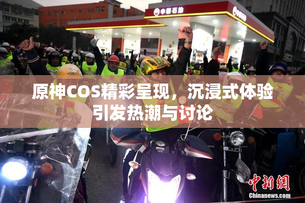 原神COS精彩呈现，沉浸式体验引发热潮与讨论