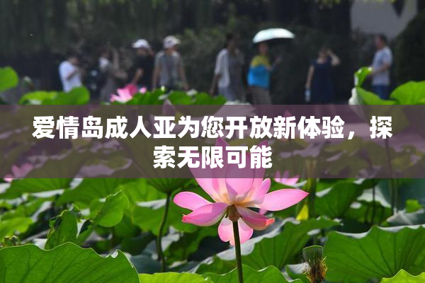 爱情岛成人亚为您开放新体验，探索无限可能