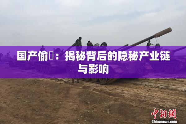 国产偷抇：揭秘背后的隐秘产业链与影响