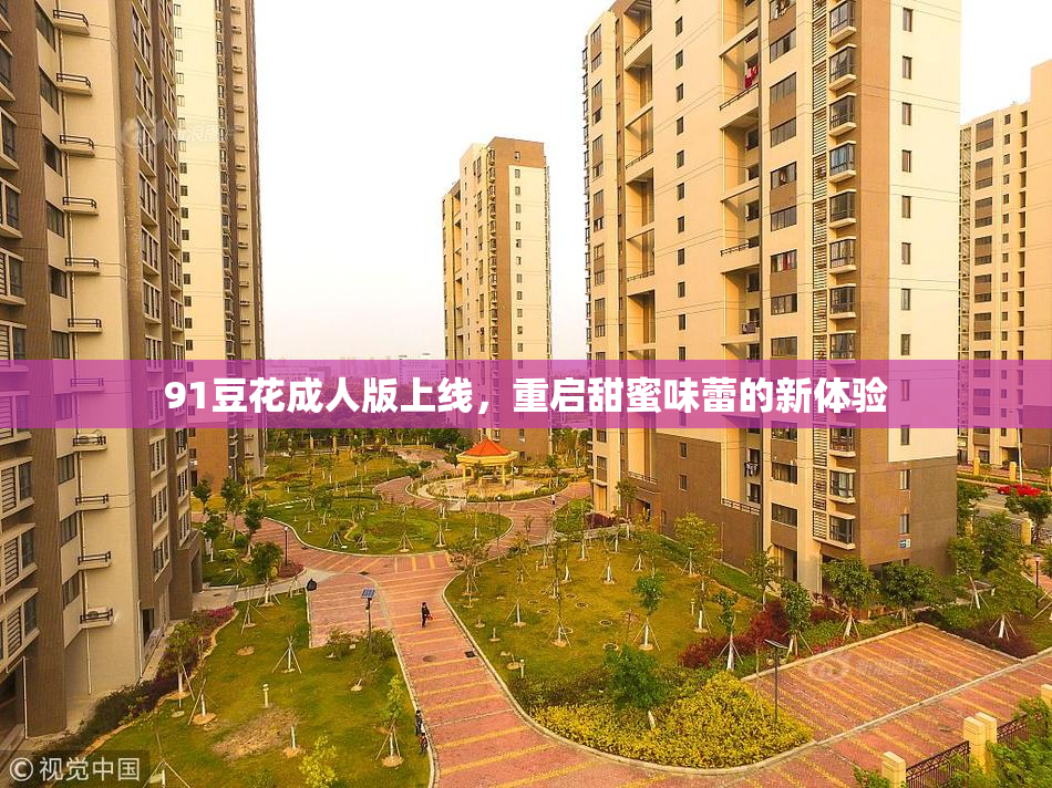 91豆花成人版上线，重启甜蜜味蕾的新体验