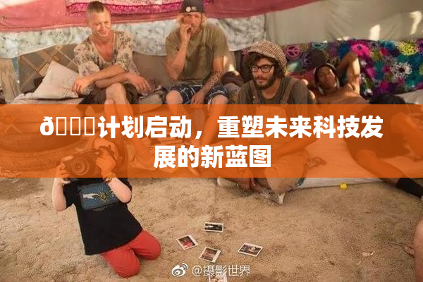 🈚计划启动，重塑未来科技发展的新蓝图