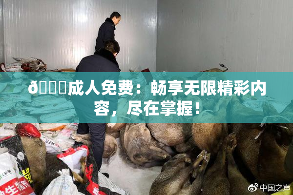 🔞成人免费：畅享无限精彩内容，尽在掌握！